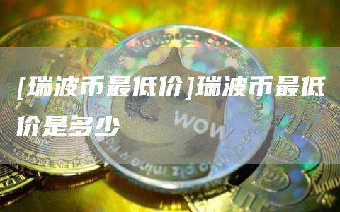 [瑞波币最低价]瑞波币最低价是多少-第1张图片-欧意下载